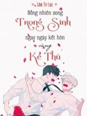 Bỗng Nhiên Song Trọng Sinh Ngay Ngày Kết Hôn Cùng Kẻ Thù