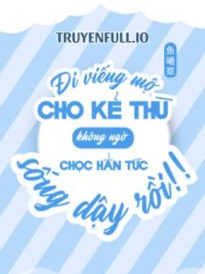 đi Viếng Mộ Kẻ Thù Không Ngờ Chọc Hắn Tức Sống Lại Rồi!