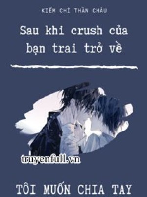 Sau Khi Crush Của Bạn Trai Trở Về, Tôi Muốn Chia Tay!