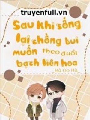 Sau Khi Sống Lại Chồng Tui Muốn Theo đuổi Bạch Liên Hoa