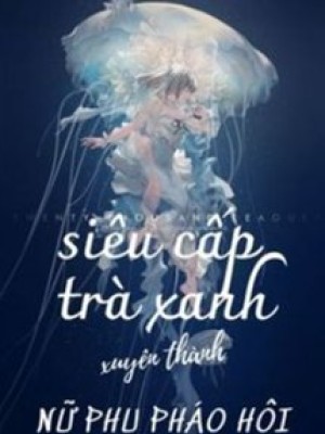 Siêu Cấp Trà Xanh Xuyên Thành Nữ Phụ Pháo Hôi