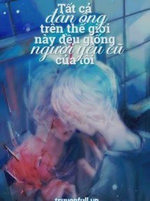 Tất Cả đàn ông Trên Thế Giới Này đều Giống Người Yêu Cũ Của Tôi