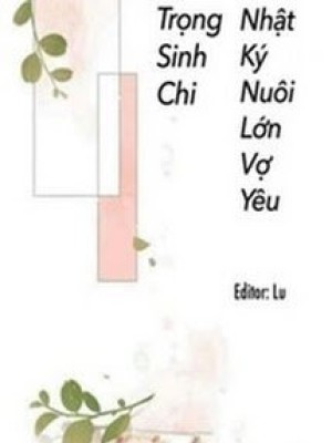 Trọng Sinh Chi Nhật Kí Nuôi Lớn Vợ Yêu
