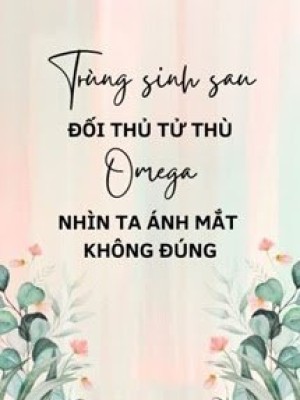 Trùng Sinh Sau đối Thủ Tử Thù Omega Nhìn Ta ánh Mắt Không đúng