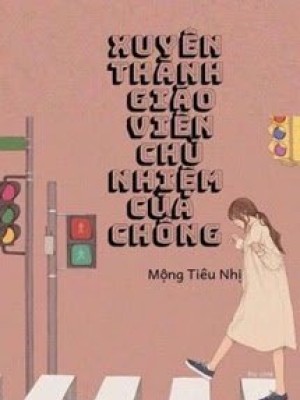 Xuyên Thành Giáo Viên Chủ Nhiệm Của Chồng