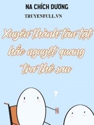 Xuyên Thành Tàn Tật Hắc Nguyệt Quang Tra Thê Sau