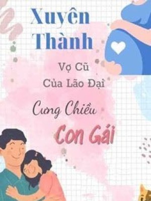 Xuyên Thành Vợ Cũ Của Lão đại Cưng Chiều Con Gái